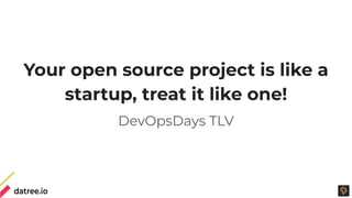 Your open source project is like a
startup, treat it like one!
DevOpsDays TLV
 