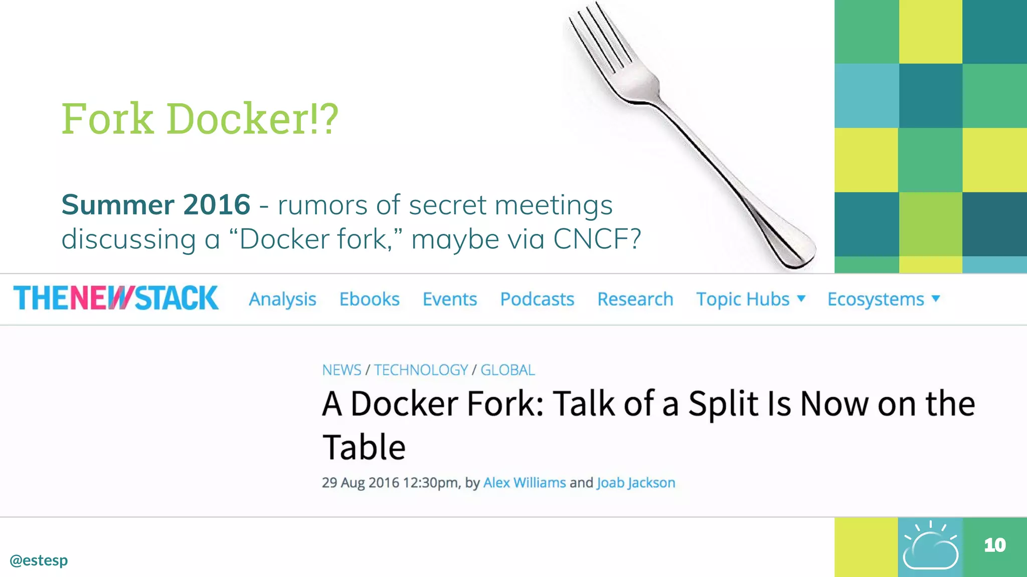 @estesp
Fork Docker!?
Summer 2016 - rumors of secret meetings
discussing a “Docker fork,” maybe via CNCF?
10
 