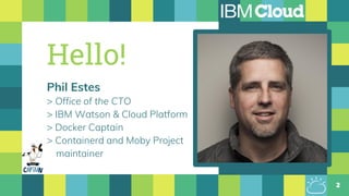 Hello!
Phil Estes
> Office of the CTO
> IBM Watson & Cloud Platform
> Docker Captain
> Containerd and Moby Project
maintainer
2
 