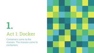 1.
Act 1: Docker
Containers come to the
masses. The masses come to
containers.
 