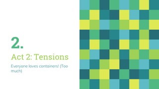 2.
Act 2: Tensions
Everyone loves containers! (Too
much)
 