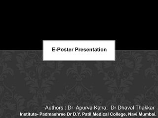 Authors : Dr Apurva Kalra, Dr Dhaval Thakkar
Institute- Padmashree Dr D.Y. Patil Medical College, Navi Mumbai.
E-Poster Presentation
 