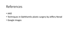 References
• AAO
• Techniques in Ophthamlic plastic surgery by Jeffery Nerad
• Google images
 