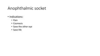 Anophthalmic socket
• Indications:
• Pain
• Cosmesis
• Save the other eye
• Save life
 