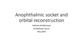 Anophthalmic socket and
orbital reconstruction
Haitham Al-Mahrouqi
Oculoplasty course
May 2019
 