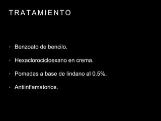 T R A T A M I E N T O
• Benzoato de bencilo.
• Hexaclorocicloexano en crema.
• Pomadas a base de lindano al 0.5%.
• Antiinflamatorios.
 