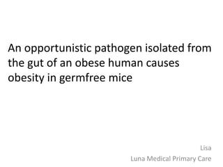 An opportunistic pathogen isolated from
the gut of an obese human causes
obesity in germfree mice




                                             Lisa
                       Luna Medical Primary Care
 