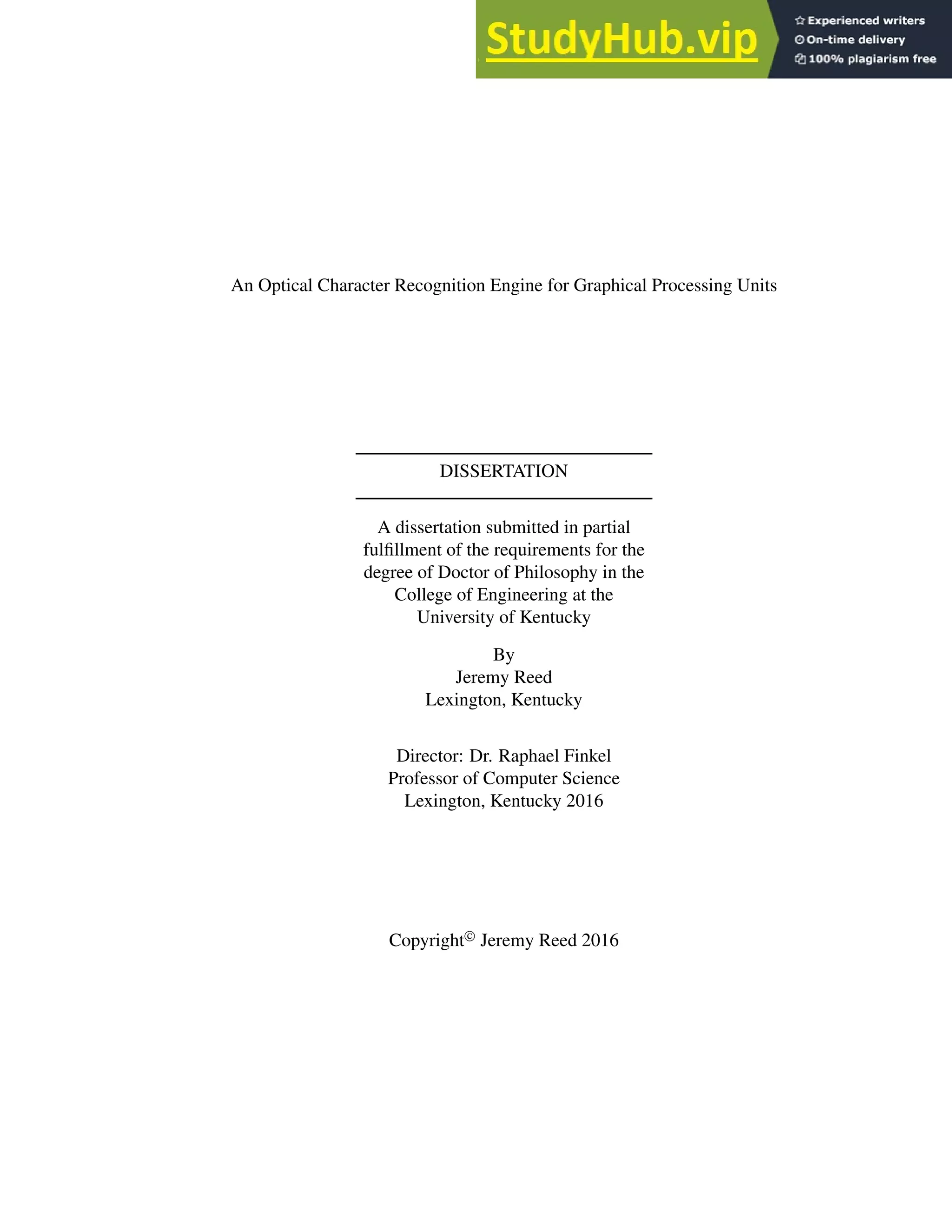 An Optical Character Recognition Engine for Graphical Processing Units
DISSERTATION
A dissertation submitted in partial
fulfillment of the requirements for the
degree of Doctor of Philosophy in the
College of Engineering at the
University of Kentucky
By
Jeremy Reed
Lexington, Kentucky
Director: Dr. Raphael Finkel
Professor of Computer Science
Lexington, Kentucky 2016
Copyright©
Jeremy Reed 2016
 