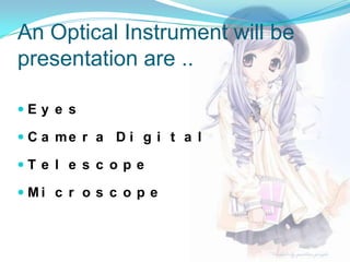 An Optical Instrument will be
presentation are ..
E y e s
 C a me r a D i g i t a l
T e l e s c o p e
 Mi c r o s c o p e

 