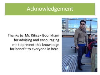 Acknowledgement 
Thanks to Mr. Kitisak Boonkham 
for advising and encouraging 
me to present this knowledge 
for benefit to everyone in here. 
25 
 