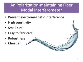 An Polarization-maintaining Fiber 
Modal Interferometer 
• Prevent electromagnetic interference 
• High sensitivity 
• Small size 
• Easy to fabricate 
• Robustness 
• Cheaper 
8 
 