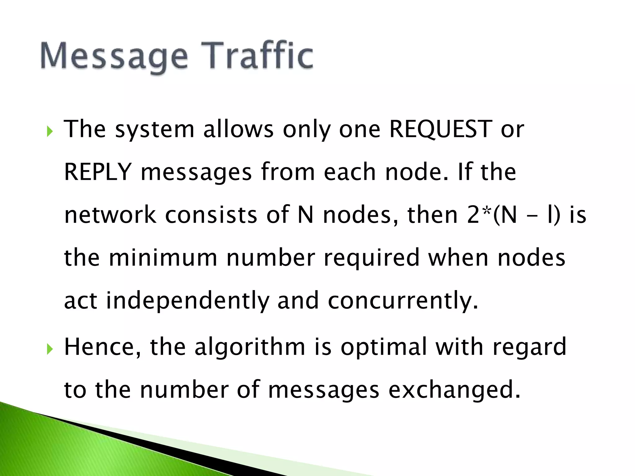  The system allows only one REQUEST or REPLY messages from each node. If the network consists of N nodes, then 2*(N - l) is the minimum number required when nodes act independently and concurrently.  Hence, the algorithm is optimal with regard to the number of messages exchanged. 