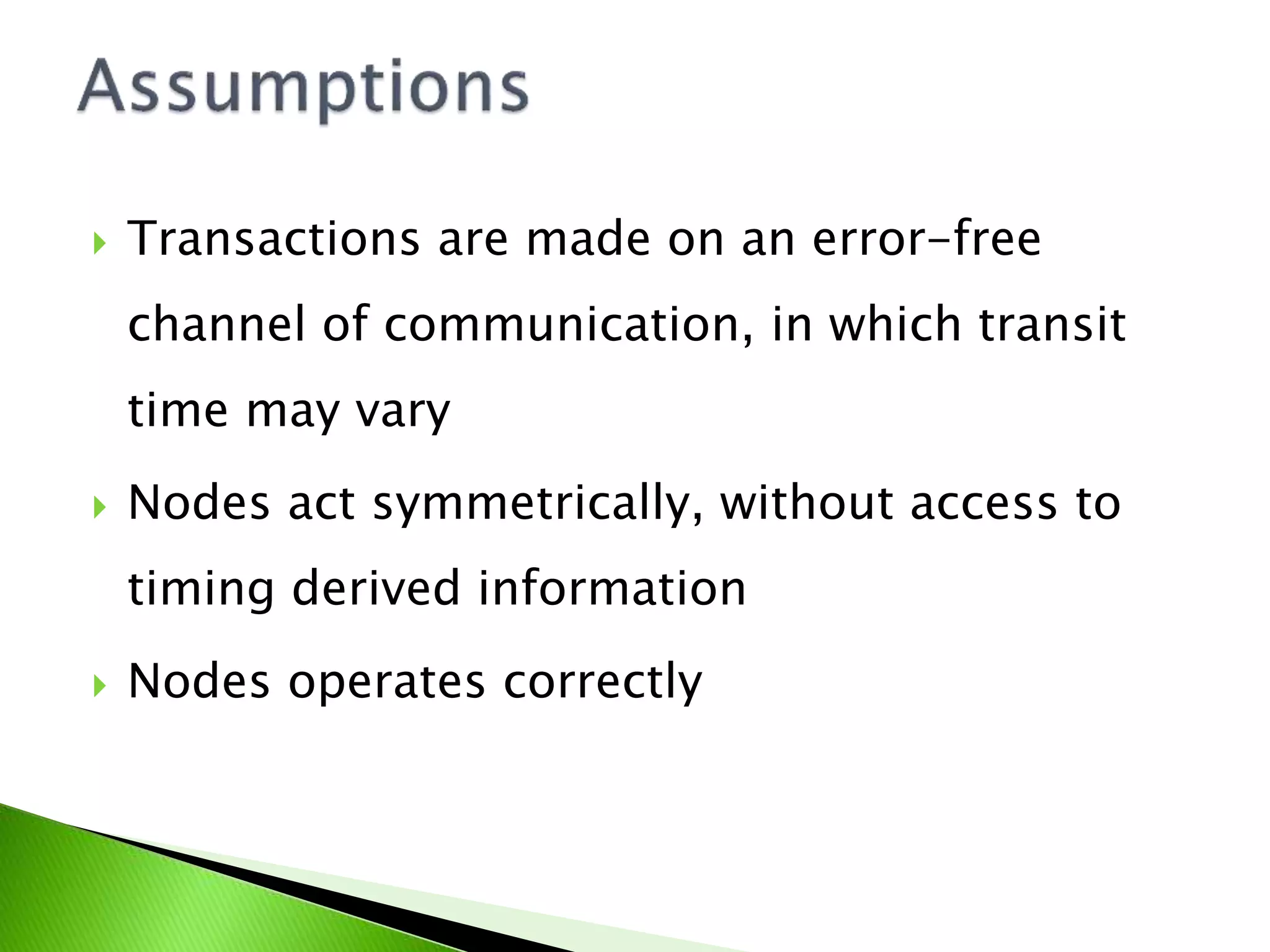  Transactions are made on an error-free channel of communication, in which transit time may vary  Nodes act symmetrically, without access to timing derived information  Nodes operates correctly 