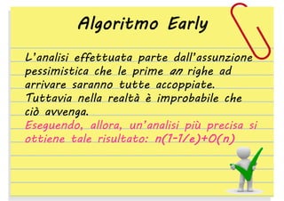 Algoritmo Early
L’analisi effettuata parte dall’assunzione
pessimistica che le prime an righe ad
arrivare saranno tutte accoppiate.
Tuttavia nella realtà è improbabile che
ciò avvenga.
Eseguendo, allora, un’analisi più precisa si
ottiene tale risultato: n(1-1/e)+O(n)

 