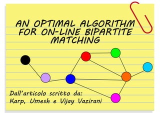 AN OPTIMAL ALGORITHM
FOR ON-LINE BIPARTITE
MATCHING

Dall’articolo scritto da:
Karp, Umesh e Vijay Vazirani

 