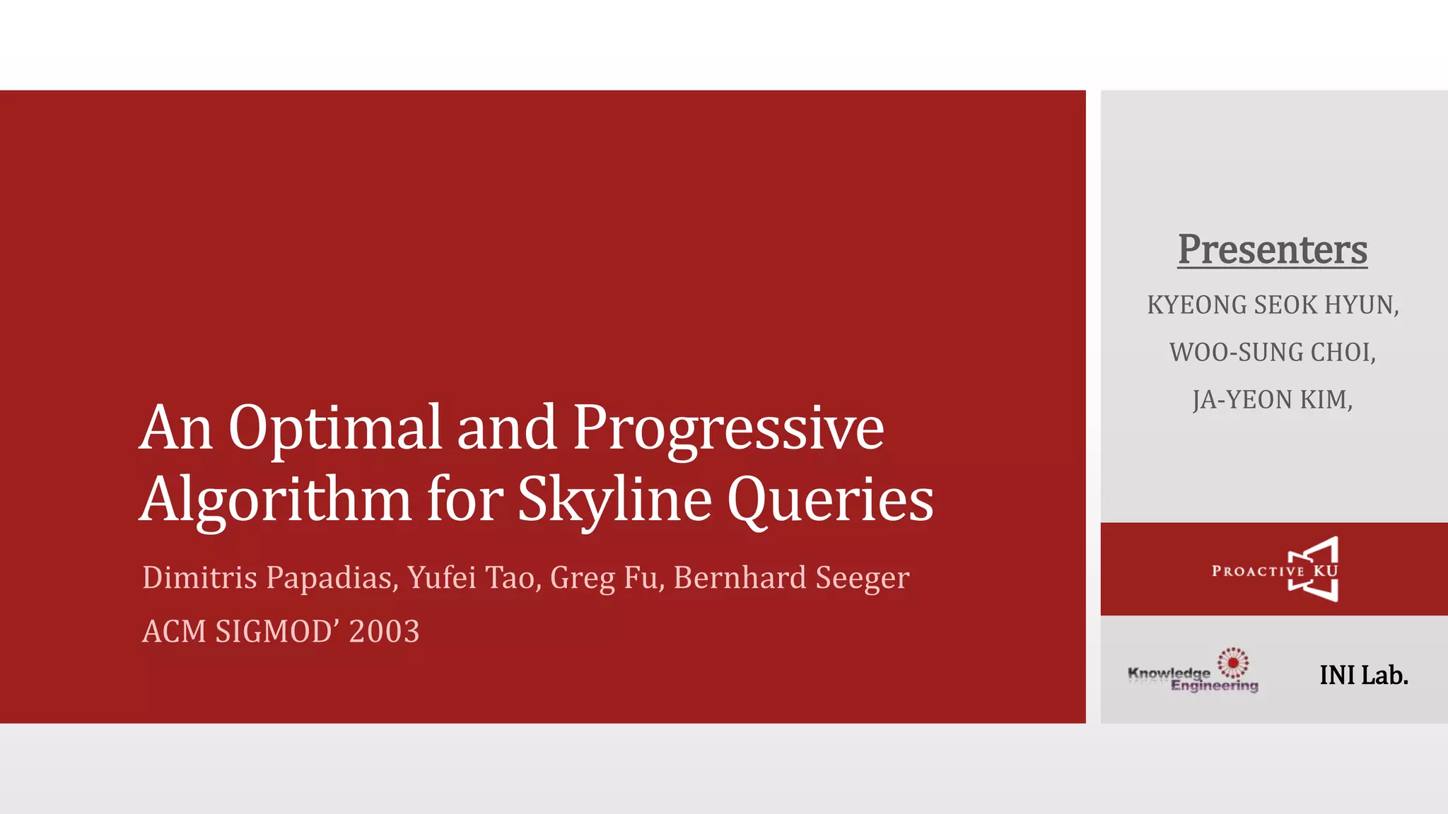 INI Lab. An Optimal and Progressive Algorithm for Skyline Queries Dimitris Papadias, Yufei Tao, Greg Fu, Bernhard Seeger ACM SIGMOD’ 2003 Presenters KYEONG SEOK HYUN, WOO-SUNG CHOI, JA-YEON KIM, 