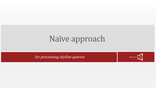 Naïve approach 
for processing skyline queries 
 
