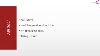 Abstract 
 An Optimal 
 and Progressive Algorithm 
 for Skyline Queries 
 Using R-Tree 
 