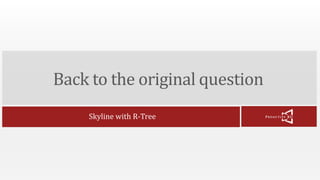 Back to the original question 
Skyline with R-Tree 
 