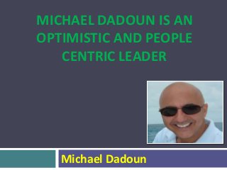MICHAEL DADOUN IS AN
OPTIMISTIC AND PEOPLE
CENTRIC LEADER
Michael Dadoun
 