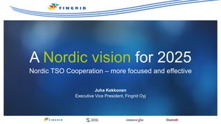 A Nordic vision for 2025
Nordic TSO Cooperation – more focused and effective
Juha Kekkonen
Executive Vice President, Fingrid Oyj
 