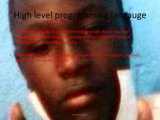 High level programming langauge
? High-level langauge is a programming langauge that is machine
independent which means it can run on many different types of
computers and operating systems
? With high level langauge, each langauge instruction typically equates
multiple machine instructions
6/21/2013 by anord jony
 
