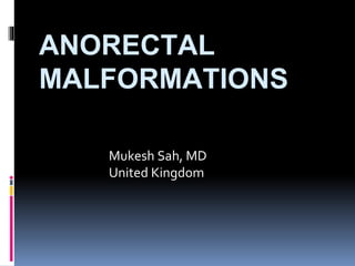 ANORECTAL
MALFORMATIONS
Mukesh Sah, MD
United Kingdom
 