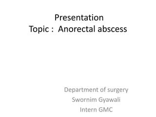 Presentation
Topic : Anorectal abscess
Department of surgery
Swornim Gyawali
Intern GMC
 