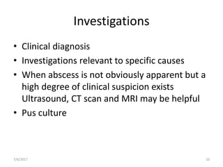 Investigations
• Clinical diagnosis
• Investigations relevant to specific causes
• When abscess is not obviously apparent but a
high degree of clinical suspicion exists
Ultrasound, CT scan and MRI may be helpful
• Pus culture
7/6/2017 10
 