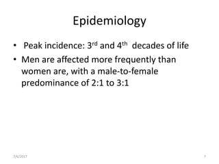 Epidemiology
• Peak incidence: 3rd and 4th decades of life
• Men are affected more frequently than
women are, with a male-to-female
predominance of 2:1 to 3:1
7/6/2017 7
 