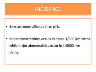 INCIDENCE
• Boys are more affected than girls.
• Minor abnormalities occurs in about 1/500 live births
while major abnormalities occur in 1/5000 live
births.
 