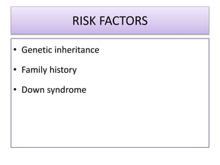 RISK FACTORS
• Genetic inheritance
• Family history
• Down syndrome
 