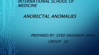 INTERNATIONAL SCHOOL OF
MEDICINE
ANORECTAL ANOMALIES
PREPARED BY: SYED HASSNAIN SHAH
GROUP : 02
 
