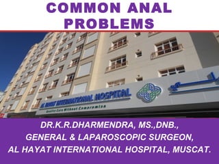 COMMON ANAL 
PROBLEMS 
DR.K.R.DHARMENDRA, MS.,DNB., 
GENERAL & LAPAROSCOPIC SURGEON, 
AL HAYAT INTERNATIONAL HOSPITAL, MUSCAT. 
 