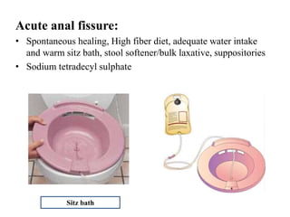 Acute anal fissure:
• Spontaneous healing, High fiber diet, adequate water intake
and warm sitz bath, stool softener/bulk laxative, suppositories
• Sodium tetradecyl sulphate
Sitz bath
 