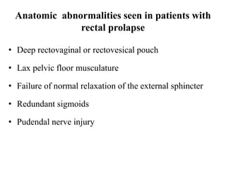 Anatomic abnormalities seen in patients with
rectal prolapse
• Deep rectovaginal or rectovesical pouch
• Lax pelvic floor musculature
• Failure of normal relaxation of the external sphincter
• Redundant sigmoids
• Pudendal nerve injury
 