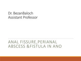 Dr. BezanBaloch
Assistant Professor
ANAL FISSURE,PERIANAL
ABSCESS &FISTULA IN ANO
 