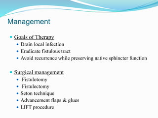 Management
 Goals of Therapy
 Drain local infection
 Eradicate fistulous tract
 Avoid recurrence while preserving native sphincter function
 Surgical management
 Fistulotomy
 Fistulectomy
 Seton technique
 Advancement flaps & glues
 LIFT procedure
 