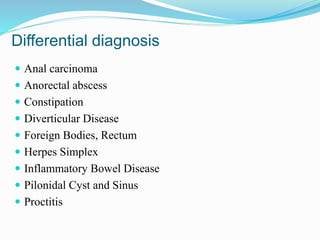 Differential diagnosis
 Anal carcinoma
 Anorectal abscess
 Constipation
 Diverticular Disease
 Foreign Bodies, Rectum
 Herpes Simplex
 Inflammatory Bowel Disease
 Pilonidal Cyst and Sinus
 Proctitis
 