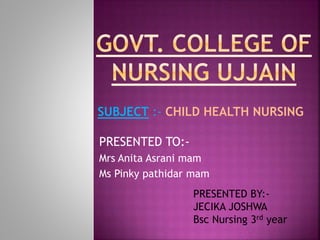 PRESENTED TO:-
Mrs Anita Asrani mam
Ms Pinky pathidar mam
PRESENTED BY:-
JECIKA JOSHWA
Bsc Nursing 3rd year
SUBJECT :- CHILD HEALTH NURSING
 