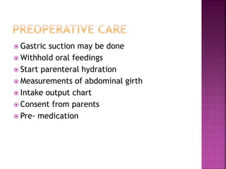  Gastric suction may be done
 Withhold oral feedings
 Start parenteral hydration
 Measurements of abdominal girth
 Intake output chart
 Consent from parents
 Pre- medication
 