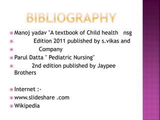  Manoj yadav "A textbook of Child health nsg
 Edition 2011 published by s.vikas and
 Company
 Parul Datta " Pediatric Nursing"
 2nd edition published by Jaypee
Brothers
 Internet :-
 www.slideshare .com
 Wikipedia
 