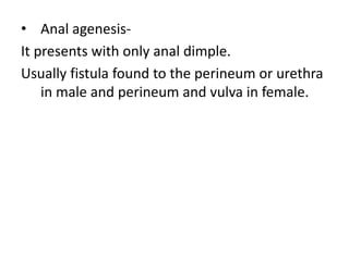• Anal agenesis-
It presents with only anal dimple.
Usually fistula found to the perineum or urethra
in male and perineum and vulva in female.
 