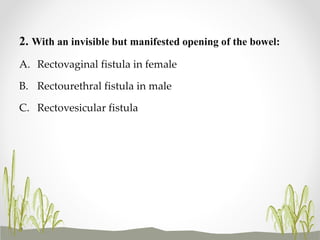 2. With an invisible but manifested opening of the bowel:
A. Rectovaginal fistula in female
B. Rectourethral fistula in male
C. Rectovesicular fistula
 