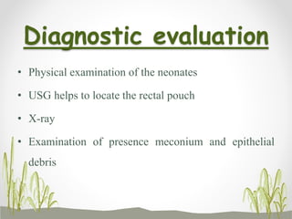 Diagnostic evaluation
• Physical examination of the neonates
• USG helps to locate the rectal pouch
• X-ray
• Examination of presence meconium and epithelial
debris
 