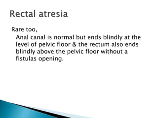 Rare too,
Anal canal is normal but ends blindly at the
level of pelvic floor & the rectum also ends
blindly above the pelvic floor without a
fistulas opening.
 