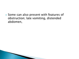  Some can also present with features of
obstruction; late vomiting, distended
abdomen,
 