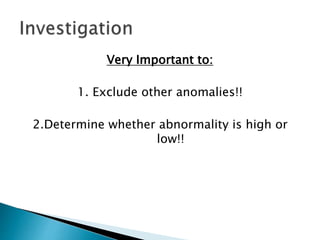 Very Important to:
1. Exclude other anomalies!!
2.Determine whether abnormality is high or
low!!
 