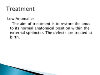 Low Anomalies
The aim of treatment is to restore the anus
to its normal anatomical position within the
external sphincter. The defects are treated at
birth.
 