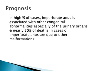 In high % of cases, imperforate anus is
associated with other congenital
abnormalities especially of the urinary organs
& nearly 50% of deaths in cases of
imperforate anus are due to other
malformations
 